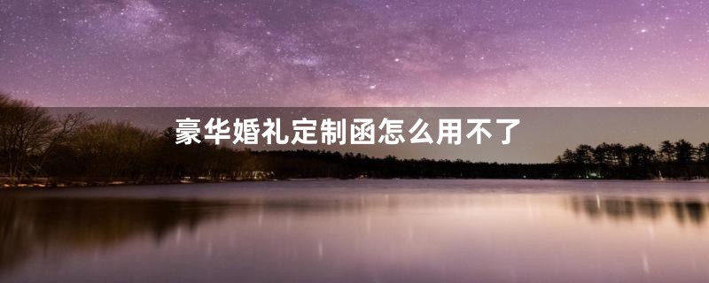 豪华婚礼定制函怎么用不了