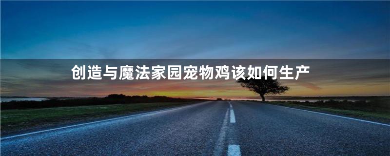 创造与魔法家园宠物鸡该如何生产
