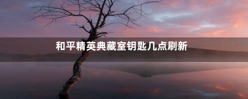 和平精英典藏室钥匙几点刷新