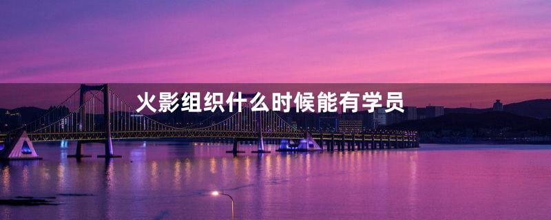 火影组织什么时候能有学员