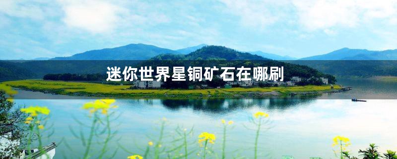 迷你世界星铜矿石在哪刷
