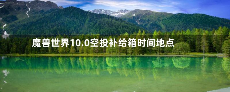 魔兽世界10.0空投补给箱时间地点