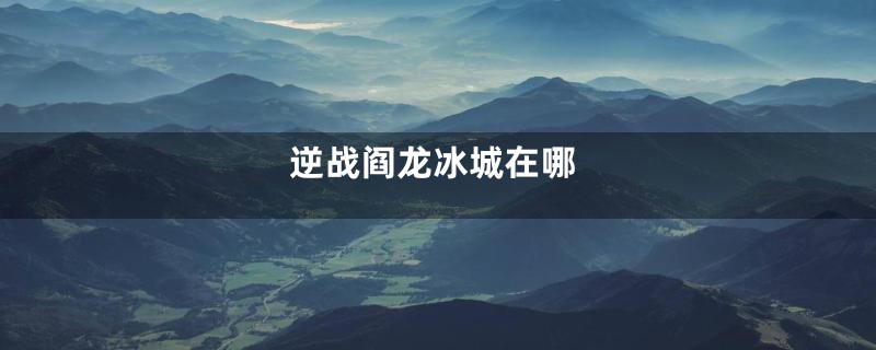 逆战阎龙冰城在哪