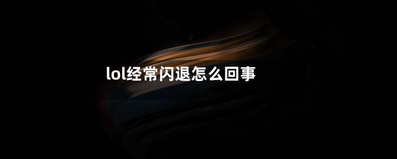 lol经常闪退怎么回事