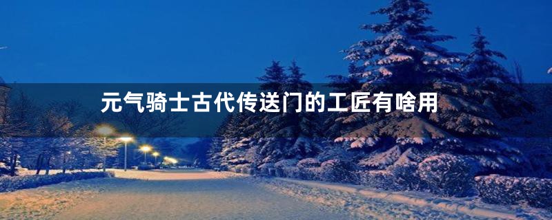 元气骑士古代传送门的工匠有啥用