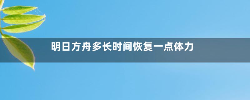 明日方舟多长时间恢复一点体力