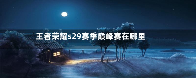王者荣耀s29赛季巅峰赛在哪里