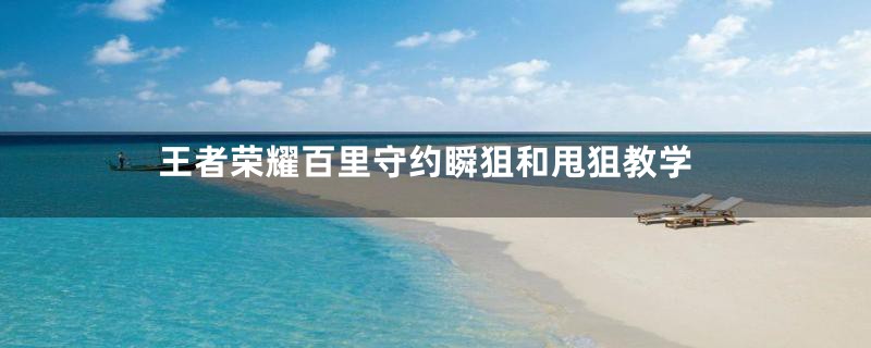 王者荣耀百里守约瞬狙和甩狙教学