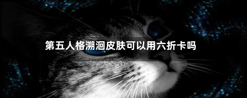 第五人格溯洄皮肤可以用六折卡吗