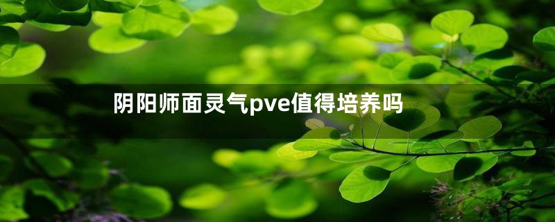 阴阳师面灵气pve值得培养吗