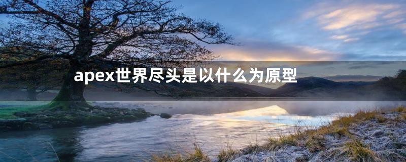 apex世界尽头是以什么为原型