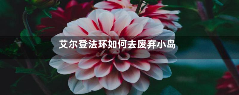 艾尔登法环如何去废弃小岛