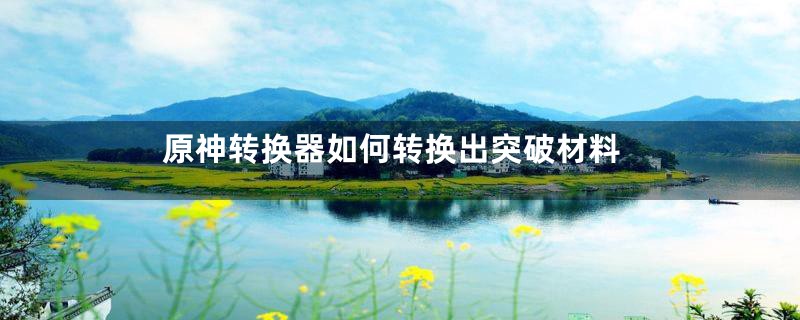 原神转换器如何转换出突破材料