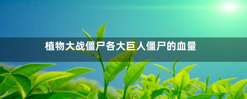 植物大战僵尸各大巨人僵尸的血量