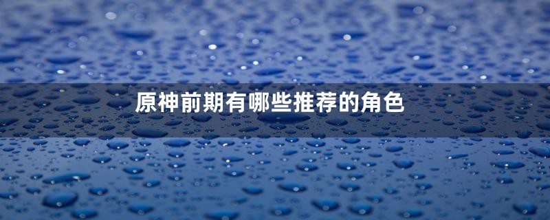 原神前期有哪些推荐的角色