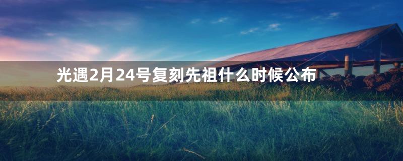 光遇2月24号复刻先祖什么时候公布