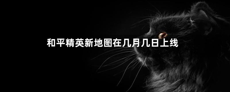 和平精英新地图在几月几日上线