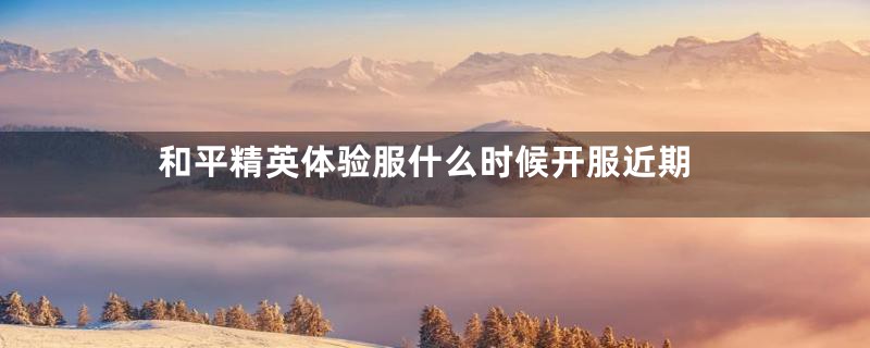 和平精英体验服什么时候开服近期