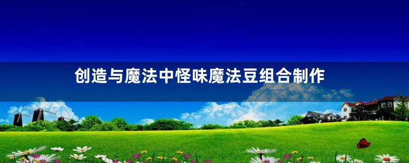 创造与魔法中怪味魔法豆组合制作