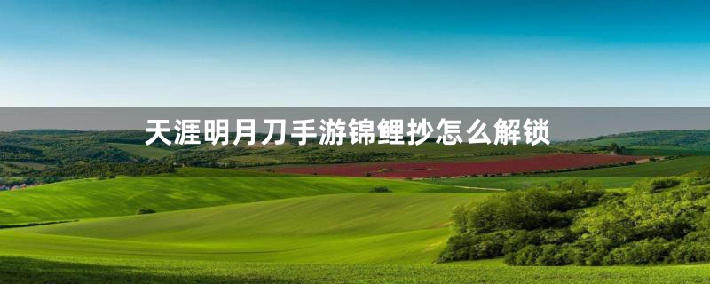 天涯明月刀手游锦鲤抄怎么解锁