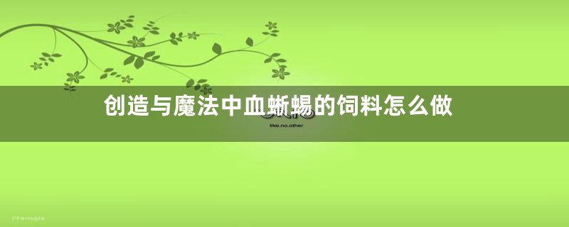 创造与魔法中血蜥蜴的饲料怎么做