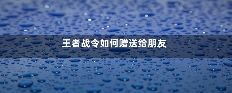 王者战令如何赠送给朋友