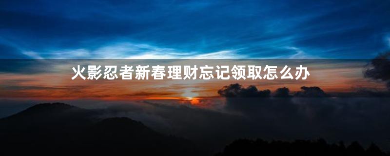 火影忍者新春理财忘记领取怎么办