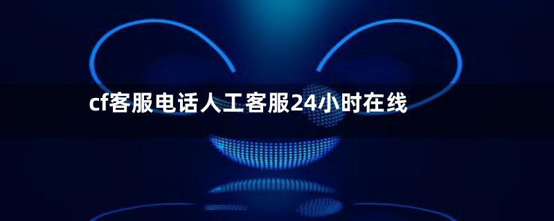 cf客服电话人工客服24小时在线