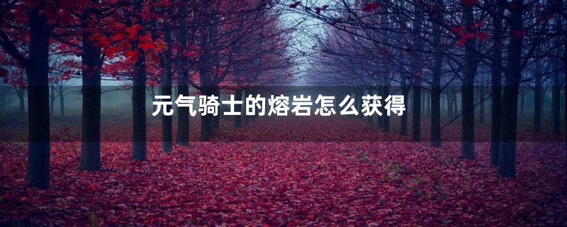 元气骑士的熔岩怎么获得