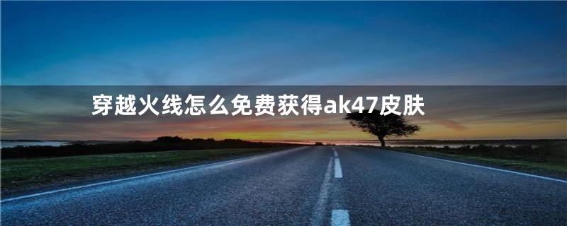 穿越火线怎么免费获得ak47皮肤