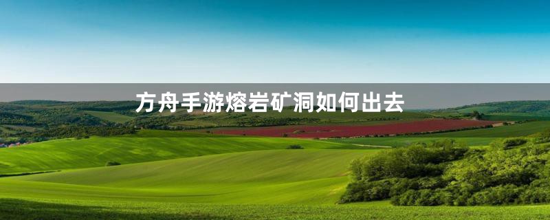 方舟手游熔岩矿洞如何出去
