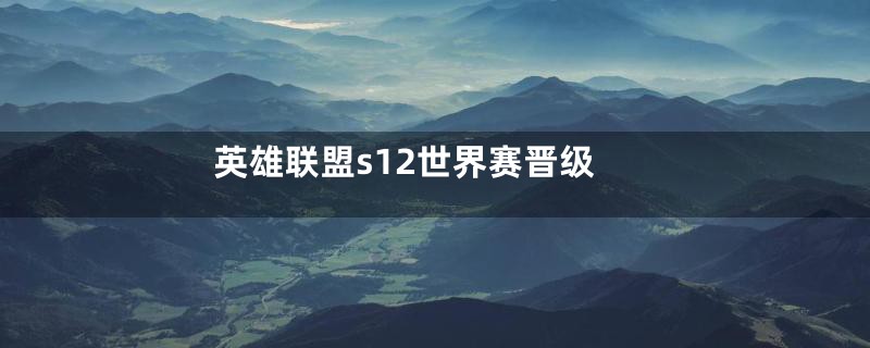 英雄联盟s12世界赛晋级