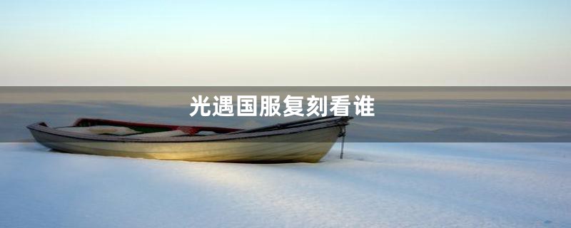 光遇国服复刻看谁