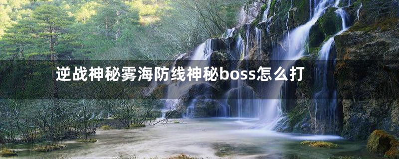 逆战神秘雾海防线神秘boss怎么打