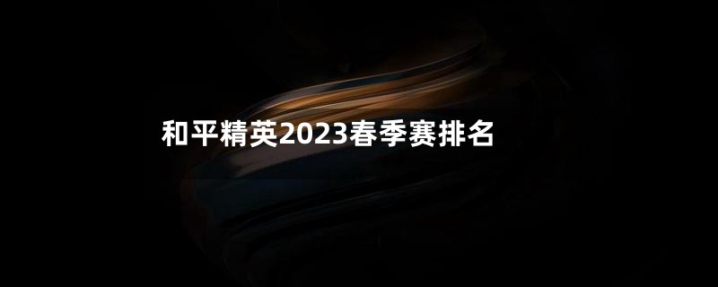 和平精英2023春季赛排名