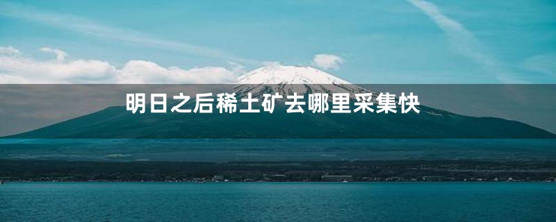 明日之后稀土矿去哪里采集快