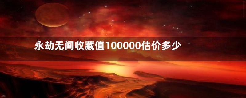 永劫无间收藏值100000估价多少