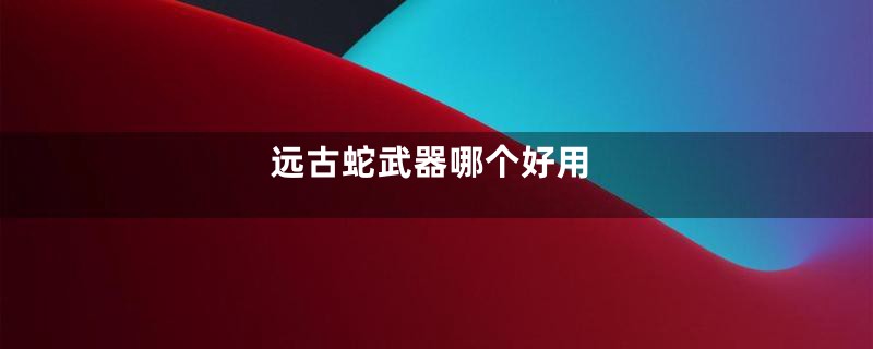 远古蛇武器哪个好用