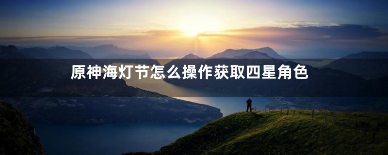 原神海灯节怎么操作获取四星角色