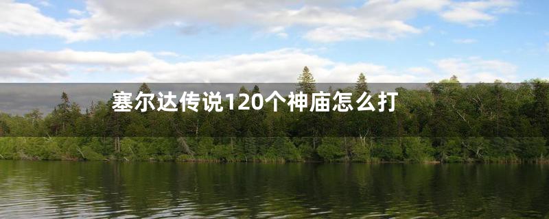 塞尔达传说120个神庙怎么打