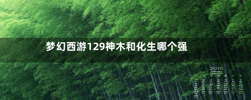 梦幻西游129神木和化生哪个强