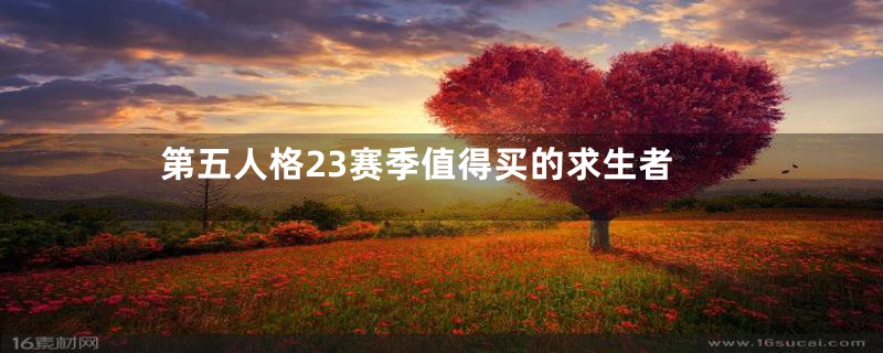 第五人格23赛季值得买的求生者