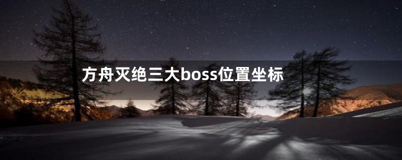 方舟灭绝三大boss位置坐标