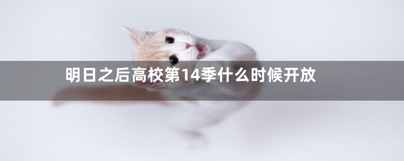 明日之后高校第14季什么时候开放