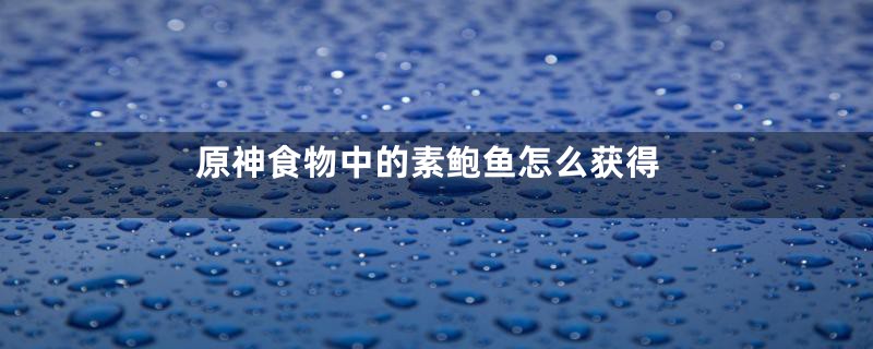 原神食物中的素鲍鱼怎么获得