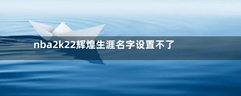nba2k22辉煌生涯名字设置不了