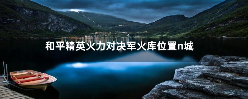 和平精英火力对决军火库位置n城