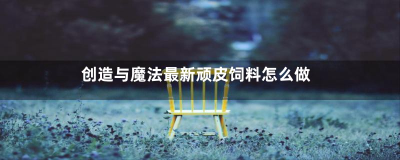 创造与魔法最新顽皮饲料怎么做