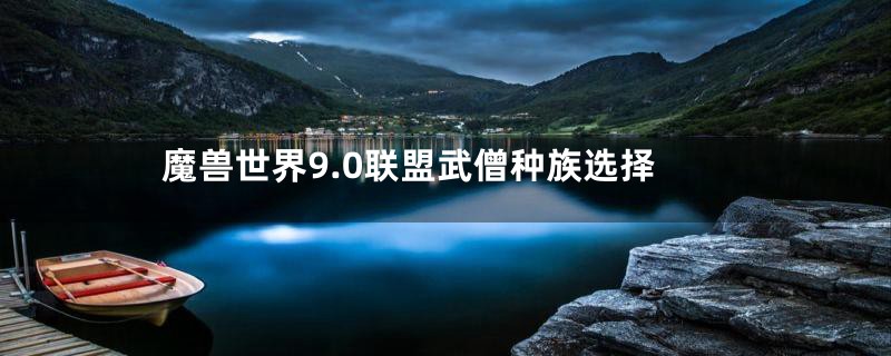 魔兽世界9.0联盟武僧种族选择