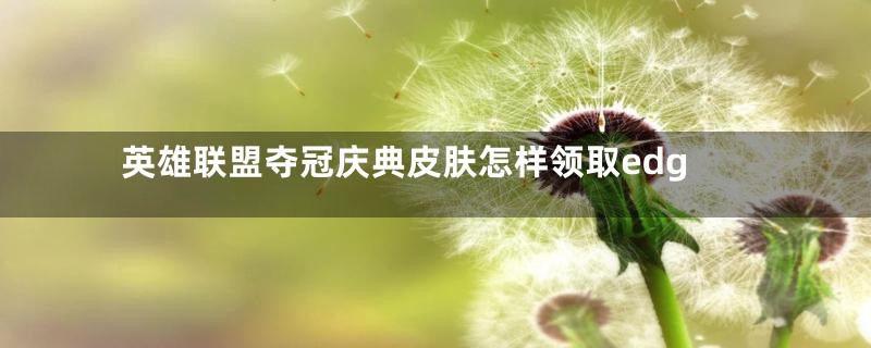 英雄联盟夺冠庆典皮肤怎样领取edg